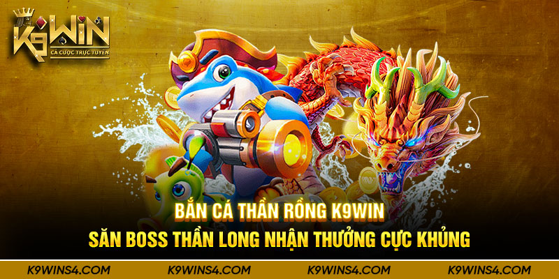 Bắn Cá Thần Rồng K9win - Săn Boss Thần Long Nhận Thưởng Cực Khủng