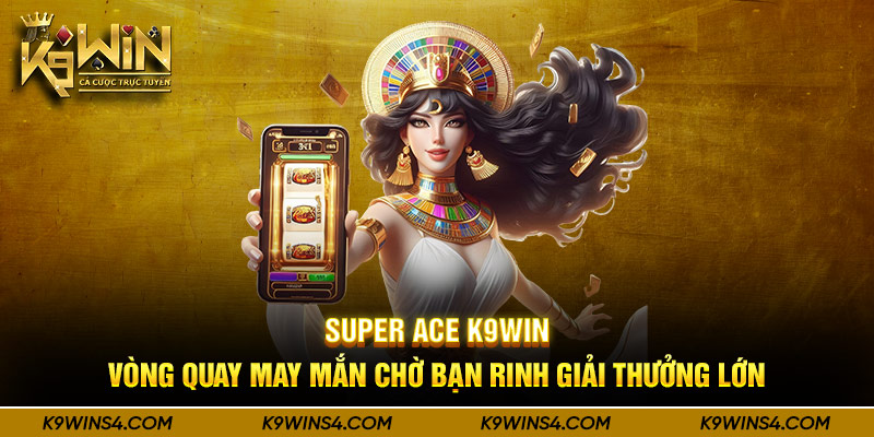 Super ACE K9win - Vòng Quay May Mắn Chờ Bạn Rinh Giải Thưởng Lớn