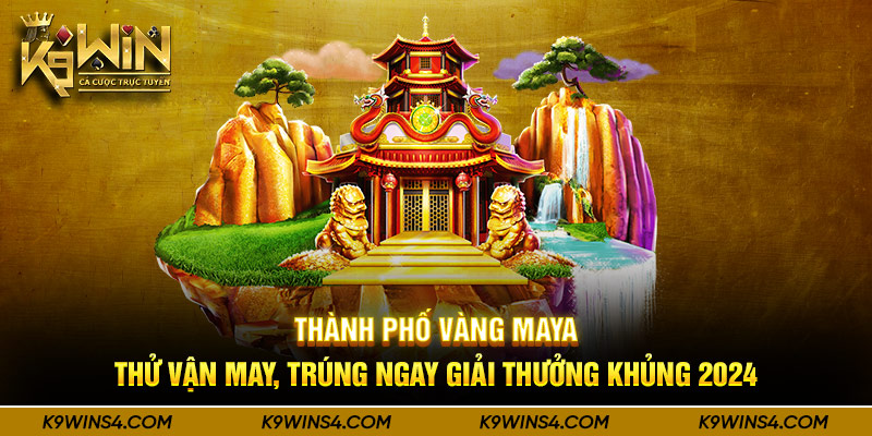 Thành Phố Vàng Maya - Thử Vận May, Trúng Ngay Giải Thưởng Khủng 2024