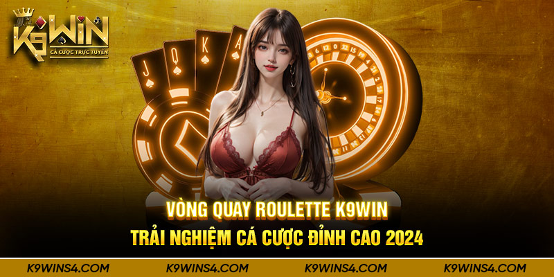 Vòng Quay Roulette K9win - Trải Nghiệm Cá Cược Đỉnh Cao 2024